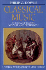 Title: Classical Music: The Era of Haydn, Mozart, and Beethoven / Edition 1, Author: Philip G. Downs