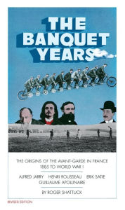 Title: The Banquet Years: The Origins of the Avant-Garde in France, 1885 to World War I, Author: Roger Shattuck