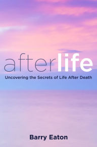 Title: Afterlife: Uncovering the Secrets of Life After Death, Author: Barry Eaton