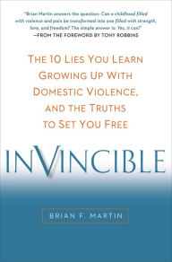 Title: Invincible: The 10 Lies You Learn Growing Up with Domestic Violence, and the Truths to Set You Free, Author: Brian F. Martin