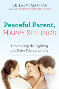 Title: Peaceful Parent, Happy Siblings: How to Stop the Fighting and Raise Friends for Life, Author: Laura Markham