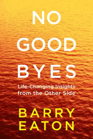Title: No Goodbyes: Life-Changing Insights from the Other Side, Author: Barry Eaton