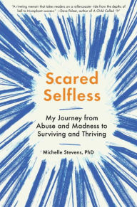 Title: Scared Selfless: My Journey from Abuse and Madness to Surviving and Thriving, Author: Michelle Stevens PhD