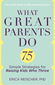 Title: What Great Parents Do: 75 Simple Strategies for Raising Kids Who Thrive, Author: Erica Reischer