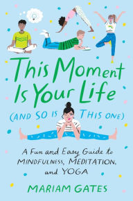 Title: This Moment Is Your Life (and So Is This One): A Fun and Easy Guide to Mindfulness, Meditation, and Yoga, Author: Mariam Gates