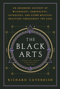 Title: The Black Arts (50th Anniversary Edition): A Concise History of Witchcraft, Demonology, Astrology, Alchemy, and Other Mystical Practices Throughout the Ages, Author: Richard Cavendish