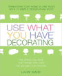Use What You Have Decorating: Transform Your Home in One Hour with Ten Simple Design Principles Using...