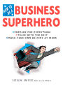 How to Be a Business Superhero: Prepare for Everything, Train with the Best, Make your Own Destiny at Work