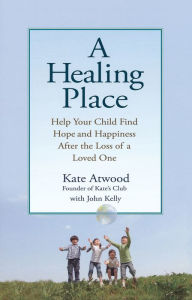 Title: A Healing Place: Help Your Child Find Hope and Happiness After the Loss of aLoved One, Author: Kathryn Atwood