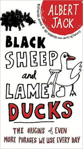 Title: Black Sheep and Lame Ducks: The Origins of Even More Phrases We Use Every Day, Author: Albert Jack