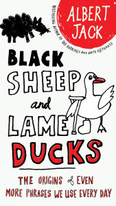Title: Black Sheep and Lame Ducks: The Origins of Even More Phrases We Use Every Day, Author: Albert Jack