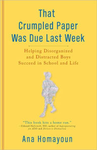 Title: That Crumpled Paper Was Due Last Week: Helping Disorganized and Distracted Boys Succeed in School and Life, Author: Ana Homayoun