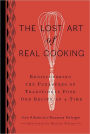 The Lost Art of Real Cooking: Rediscovering the Pleasures of Traditional Food One Recipe at a Time