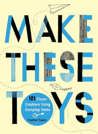 Title: Make These Toys: 101 Clever Creations Using Everyday Items, Author: Heather Swain