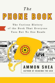 Title: The Phone Book: The Curious History of the Book That Everyone Uses But No One Reads, Author: Ammon Shea