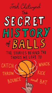 Title: The Secret History of Balls: The Stories Behind the Things We Love to Catch, Whack, Throw, Kick, Bounce and Bat, Author: Josh Chetwynd