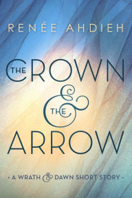 Title: The Crown and the Arrow: A Wrath and the Dawn Short Story, Author: Renée Ahdieh