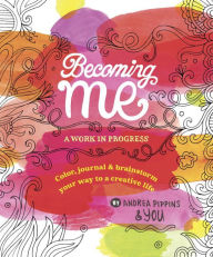 Title: Becoming Me: A Work in Progress: Color, Journal & Brainstorm Your Way to a Creative Life, Author: Andrea Pippins