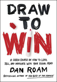Title: Draw to Win: A Crash Course on How to Lead, Sell, and Innovate With Your Visual Mind, Author: Dan Roam