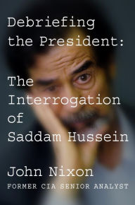 Title: Debriefing the President: The Interrogation of Saddam Hussein, Author: John Nixon