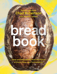 Title: Bread Book: Ideas and Innovations from the Future of Grain, Flour, and Fermentation [A Cookbook], Author: Chad Robertson