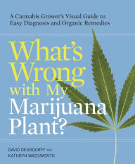 Title: What's Wrong with My Marijuana Plant?: A Cannabis Grower's Visual Guide to Easy Diagnosis and Organic Remedies, Author: David Deardorff