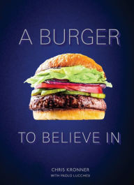 Title: A Burger to Believe In: Recipes and Fundamentals [A Cookbook], Author: Chris Kronner