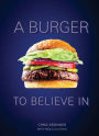 A Burger to Believe In: Recipes and Fundamentals [A Cookbook]