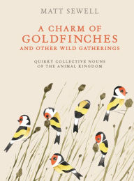 Title: A Charm of Goldfinches and Other Wild Gatherings: Quirky Collective Nouns of the Animal Kingdom, Author: Matt Sewell