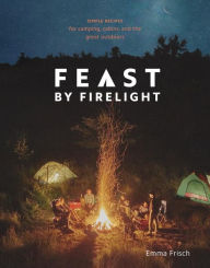Title: Feast by Firelight: Simple Recipes for Camping, Cabins, and the Great Outdoors [A Cookbook], Author: Emma Frisch