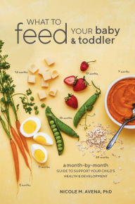 Title: What to Feed Your Baby and Toddler: A Month-by-Month Guide to Support Your Child's Health and Development, Author: Nicole M. Avena PhD