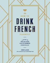 Title: How to Drink French Fluently: A Guide to Joie de Vivre with St-Germain Cocktails [A Cocktail Recipe Book], Author: Drew Lazor