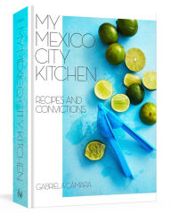 Title: My Mexico City Kitchen: Recipes and Convictions [A Cookbook], Author: Gabriela Cámara