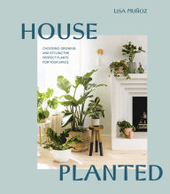Title: House Planted: Choosing, Growing, and Styling the Perfect Plants for Your Space, Author: Lisa Muñoz