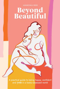 Title: Beyond Beautiful: A Practical Guide to Being Happy, Confident, and You in a Looks-Obsessed World, Author: Anuschka Rees