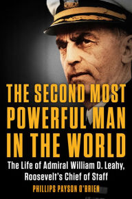 Title: The Second Most Powerful Man in the World: The Life of Admiral William D. Leahy, Roosevelt's Chief of Staff, Author: Phillips Payson O'Brien