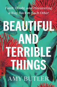Title: Beautiful and Terrible Things: Faith, Doubt, and Discovering a Way Back to Each Other, Author: Amy Butler
