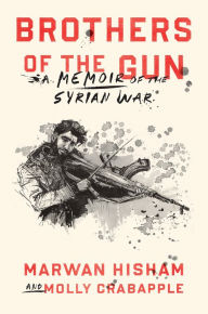 Title: Brothers of the Gun: A Memoir of the Syrian War, Author: Marwan Hisham