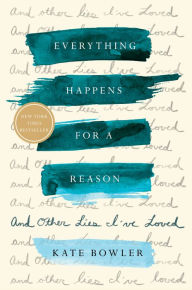 Title: Everything Happens for a Reason: And Other Lies I've Loved, Author: Kate Bowler