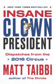 Title: Insane Clown President: Dispatches from the 2016 Circus, Author: Matt Taibbi