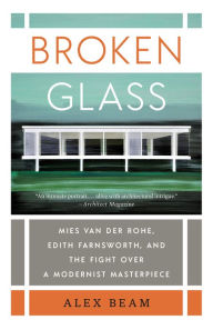 Title: Broken Glass: Mies van der Rohe, Edith Farnsworth, and the Fight Over a Modernist Masterpiece, Author: Alex Beam