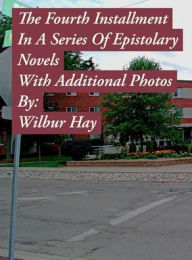 Title: The Fourth Installment In A Series Of Epistolary Novels: With Additional Photos, Author: Wilbur Hay