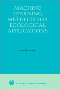 Title: Machine Learning Methods for Ecological Applications / Edition 1, Author: Alan H. Fielding