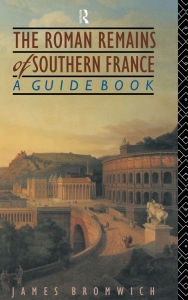 Title: The Roman Remains of Southern France: A Guide Book, Author: James Bromwich
