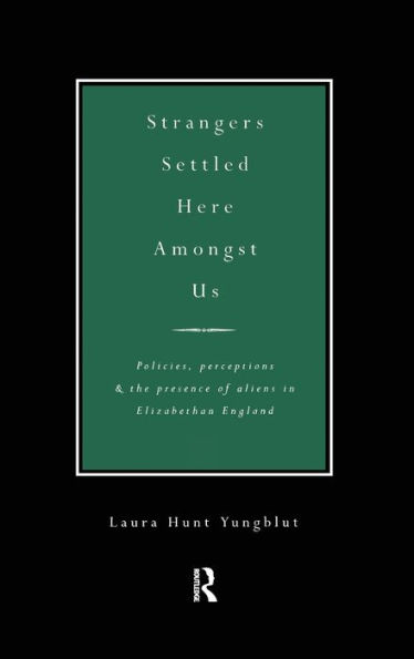 Strangers Settled Here Amongst Us: Policies, Perceptions and the Presence of Aliens in Elizabethan England