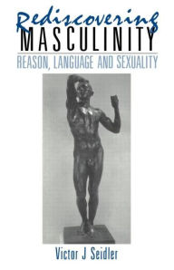 Title: Rediscovering Masculinity: Reason, Language and Sexuality / Edition 1, Author: Victor J. Seidler