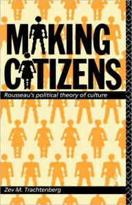 Title: Making Citizens: Rousseau's Political Theory of Culture / Edition 1, Author: Zev M. Trachtenberg