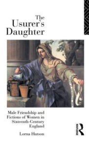 Title: The Usurer's Daughter: Male Friendship and Fictions of Women in 16th Century England, Author: Lorna Hutson
