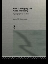 Title: The Changing U.S. Auto Industry: A Geographical Analysis / Edition 1, Author: James M. Rubenstein