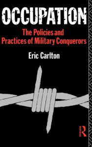 Title: Occupation: The Policies and Practices of Military Conquerors / Edition 1, Author: Eric Carlton